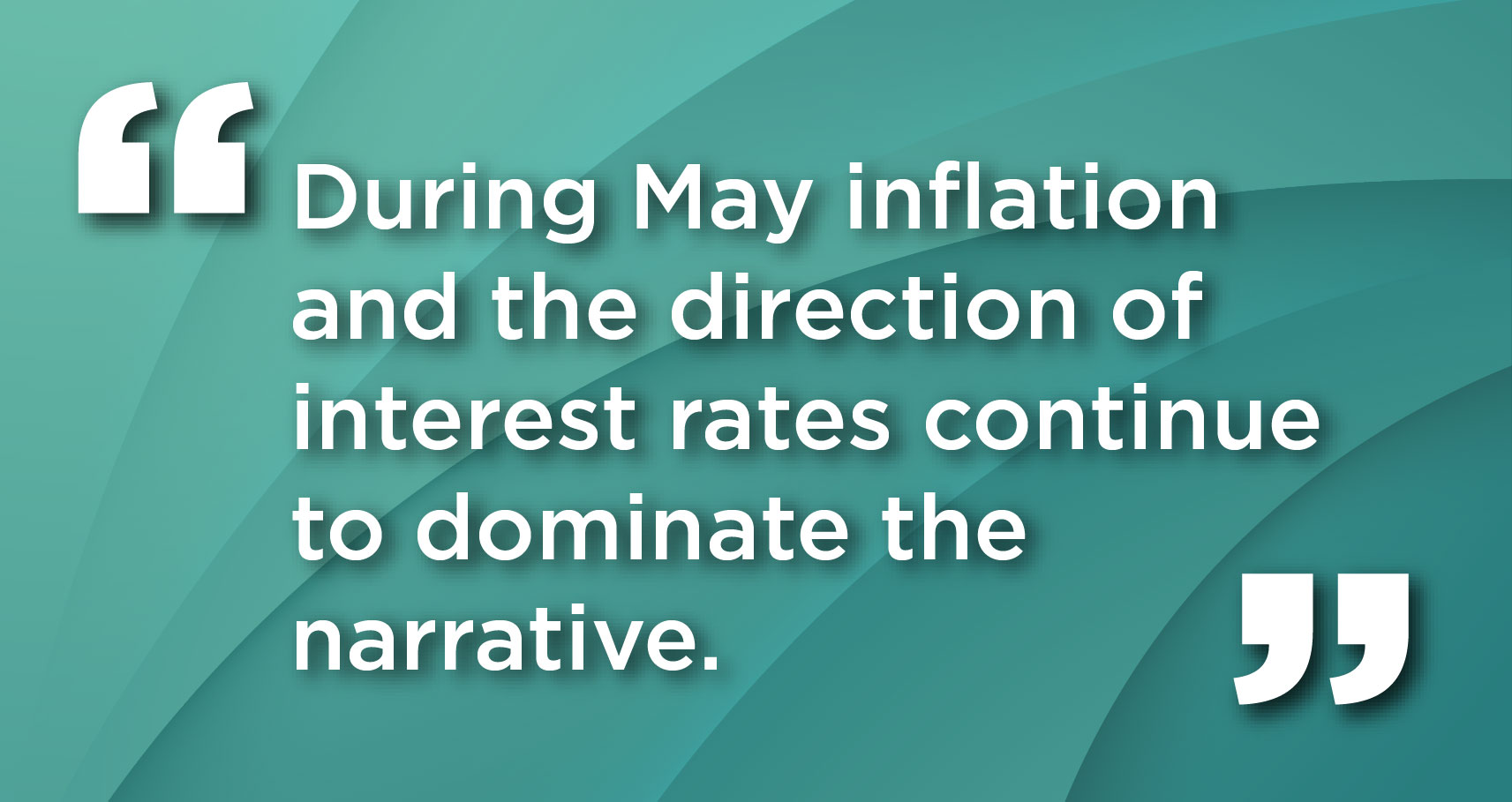 During May inflation and the direction of interest rates continue to dominate the narrative.